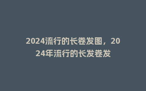 2024流行的长卷发图,2024年流行的长发卷发_服装百科_第1张_酷尚品 2024流行的长卷发图,2024年流行的长发卷发_https://www.kushangpin.com_服装百科_第1张