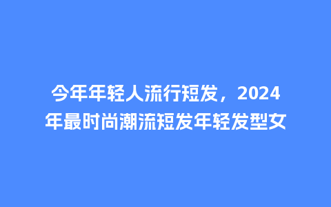 今年年轻人流行短发,2024年最时尚潮流短发年轻发型女_服装百科_第1张_酷尚品 今年年轻人流行短发,2024年最时尚潮流短发年轻发型女_https://www.kushangpin.com_服装百科_第1张