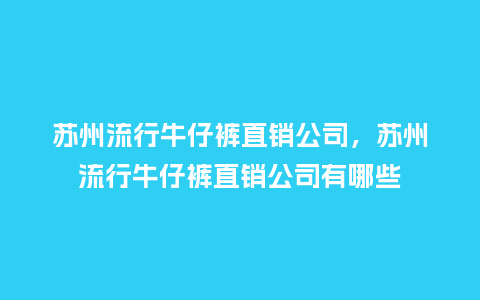苏州流行牛仔裤直销公司,苏州流行牛仔裤直销公司有哪些_服装百科_第1张_酷尚品 苏州流行牛仔裤直销公司,苏州流行牛仔裤直销公司有哪些_https://www.kushangpin.com_服装百科_第1张