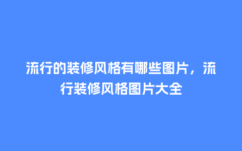 流行的装修风格有哪些图片,流行装修风格图片大全_服装百科_第1张_酷尚品 流行的装修风格有哪些图片,流行装修风格图片大全_https://www.kushangpin.com_服装百科_第1张
