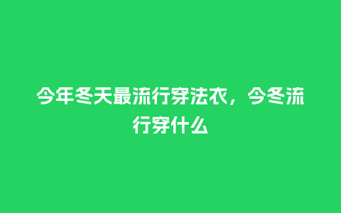 今年冬天最流行穿法衣,今冬流行穿什么_服装百科_第1张_酷尚品 今年冬天最流行穿法衣,今冬流行穿什么_https://www.kushangpin.com_服装百科_第1张