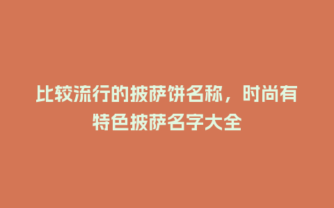 比较流行的披萨饼名称,时尚有特色披萨名字大全_服装百科_第1张_酷尚品 比较流行的披萨饼名称,时尚有特色披萨名字大全_https://www.kushangpin.com_服装百科_第1张