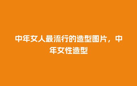 中年女人最流行的造型图片,中年女性造型_服装百科_第1张_酷尚品 中年女人最流行的造型图片,中年女性造型_https://www.kushangpin.com_服装百科_第1张