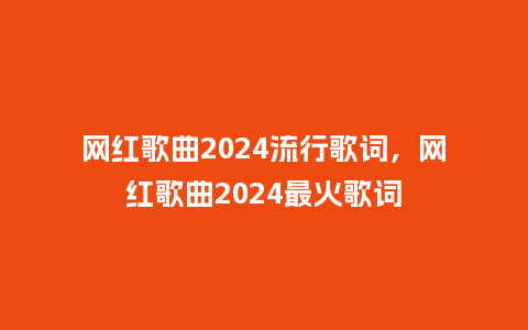 网红歌曲2024流行歌词,网红歌曲2024最火歌词_服装百科_第1张_酷尚品 网红歌曲2024流行歌词,网红歌曲2024最火歌词_https://www.kushangpin.com_服装百科_第1张