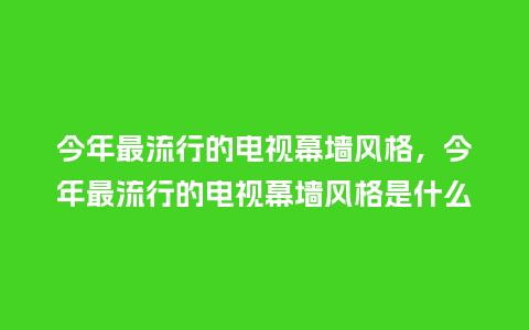 今年最流行的电视幕墙风格,今年最流行的电视幕墙风格是什么_服装百科_第1张_酷尚品 今年最流行的电视幕墙风格,今年最流行的电视幕墙风格是什么_https://www.kushangpin.com_服装百科_第1张