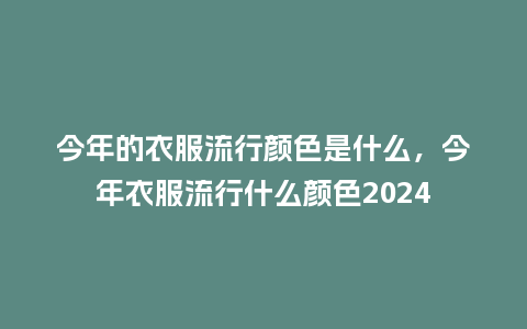 今年的衣服流行颜色是什么,今年衣服流行什么颜色2024_服装百科_第1张_酷尚品 今年的衣服流行颜色是什么,今年衣服流行什么颜色2024_https://www.kushangpin.com_服装百科_第1张