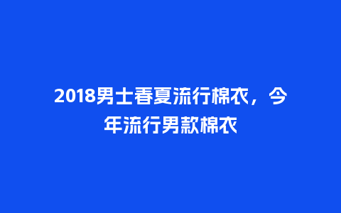 2018男士春夏流行棉衣,今年流行男款棉衣_服装百科_第1张_酷尚品 2018男士春夏流行棉衣,今年流行男款棉衣_https://www.kushangpin.com_服装百科_第1张