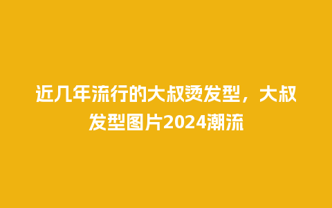 近几年流行的大叔烫发型,大叔发型图片2024潮流_服装百科_第1张_酷尚品 近几年流行的大叔烫发型,大叔发型图片2024潮流_https://www.kushangpin.com_服装百科_第1张