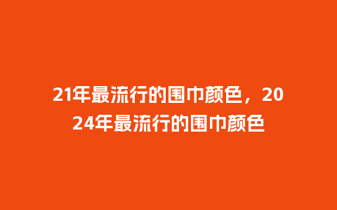21年最流行的围巾颜色,2024年最流行的围巾颜色_服装百科_第1张_酷尚品 21年最流行的围巾颜色,2024年最流行的围巾颜色_https://www.kushangpin.com_服装百科_第1张