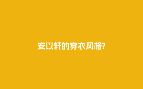 安以轩的穿衣风格?_服装百科_第1张_酷尚品 安以轩的穿衣风格?_https://www.kushangpin.com_服装百科_第1张