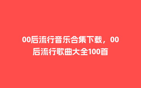 00后流行音乐合集下载,00后流行歌曲大全100首_服装百科_第1张_酷尚品 00后流行音乐合集下载,00后流行歌曲大全100首_https://www.kushangpin.com_服装百科_第1张