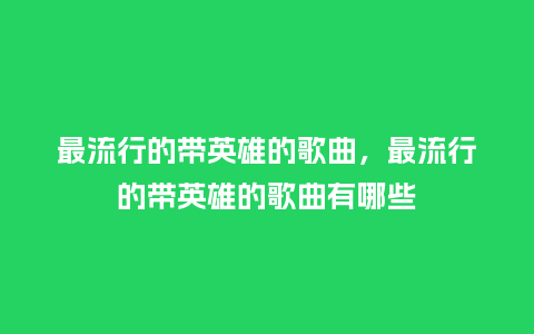 最流行的带英雄的歌曲,最流行的带英雄的歌曲有哪些_服装百科_第1张_酷尚品 最流行的带英雄的歌曲,最流行的带英雄的歌曲有哪些_https://www.kushangpin.com_服装百科_第1张
