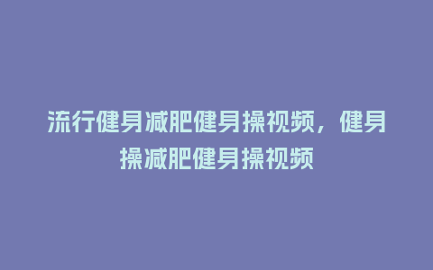 流行健身减肥健身操视频，健身操减肥健身操视频_https://www.kushangpin.com_服装百科_第1张