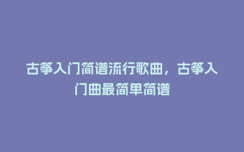 古筝入门简谱流行歌曲,古筝入门曲最简单简谱_服装百科_第1张_酷尚品 古筝入门简谱流行歌曲,古筝入门曲最简单简谱_https://www.kushangpin.com_服装百科_第1张