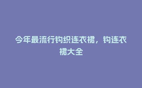 今年最流行钩织连衣裙,钩连衣裙大全_服装百科_第1张_酷尚品 今年最流行钩织连衣裙,钩连衣裙大全_https://www.kushangpin.com_服装百科_第1张