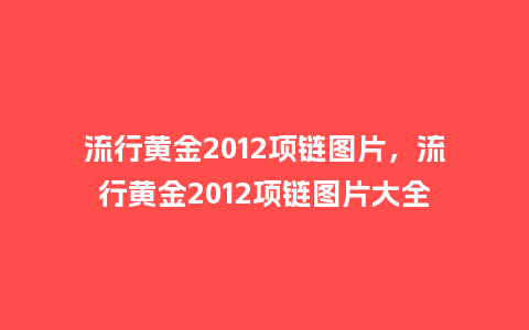 流行黄金2012项链图片,流行黄金2012项链图片大全_服装百科_第1张_酷尚品 流行黄金2012项链图片,流行黄金2012项链图片大全_https://www.kushangpin.com_服装百科_第1张