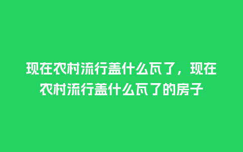 现在农村流行盖什么瓦了,现在农村流行盖什么瓦了的房子_服装百科_第1张_酷尚品 现在农村流行盖什么瓦了,现在农村流行盖什么瓦了的房子_https://www.kushangpin.com_服装百科_第1张