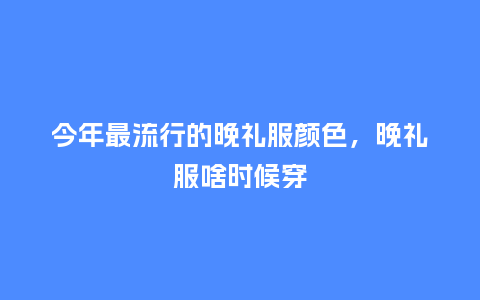 今年最流行的晚礼服颜色,晚礼服啥时候穿_服装百科_第1张_酷尚品 今年最流行的晚礼服颜色,晚礼服啥时候穿_https://www.kushangpin.com_服装百科_第1张