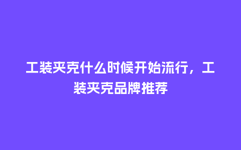 工装夹克什么时候开始流行,工装夹克品牌推荐_服装百科_第1张_酷尚品 工装夹克什么时候开始流行,工装夹克品牌推荐_https://www.kushangpin.com_服装百科_第1张