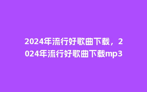 2024年流行好歌曲下载,2024年流行好歌曲下载mp3_服装百科_第1张_酷尚品 2024年流行好歌曲下载,2024年流行好歌曲下载mp3_https://www.kushangpin.com_服装百科_第1张