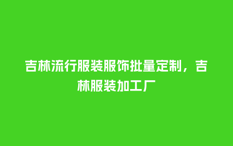 吉林流行服装服饰批量定制,吉林服装加工厂_服装百科_第1张_酷尚品 吉林流行服装服饰批量定制,吉林服装加工厂_https://www.kushangpin.com_服装百科_第1张