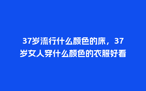 37岁流行什么颜色的床,37岁女人穿什么颜色的衣服好看_服装百科_第1张_酷尚品 37岁流行什么颜色的床,37岁女人穿什么颜色的衣服好看_https://www.kushangpin.com_服装百科_第1张