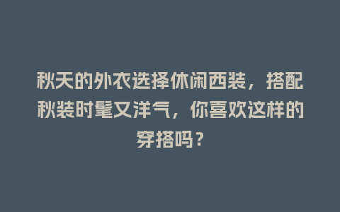 秋天的外衣选择休闲西装,搭配秋装时髦又洋气,你喜欢这样的穿搭吗?_服装百科_第1张_酷尚品 秋天的外衣选择休闲西装,搭配秋装时髦又洋气,你喜欢这样的穿搭吗?_https://www.kushangpin.com_服装百科_第1张