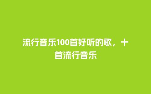 流行音乐100首好听的歌,十首流行音乐_服装百科_第1张_酷尚品 流行音乐100首好听的歌,十首流行音乐_https://www.kushangpin.com_服装百科_第1张