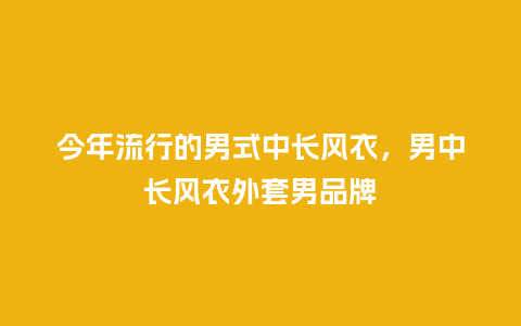 今年流行的男式中长风衣,男中长风衣外套男品牌_服装百科_第1张_酷尚品 今年流行的男式中长风衣,男中长风衣外套男品牌_https://www.kushangpin.com_服装百科_第1张