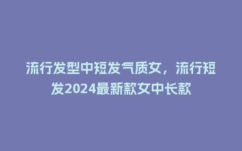 流行发型中短发气质女，流行短发2024最新款女中长款_https://www.kushangpin.com_服装百科_第1张
