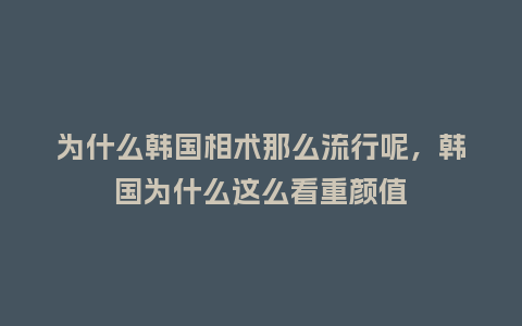 为什么韩国相术那么流行呢,韩国为什么这么看重颜值_服装百科_第1张_酷尚品 为什么韩国相术那么流行呢,韩国为什么这么看重颜值_https://www.kushangpin.com_服装百科_第1张
