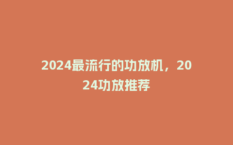 2024最流行的功放机,2024功放推荐_服装百科_第1张_酷尚品 2024最流行的功放机,2024功放推荐_https://www.kushangpin.com_服装百科_第1张