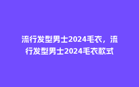 流行发型男士2024毛衣,流行发型男士2024毛衣款式_服装百科_第1张_酷尚品 流行发型男士2024毛衣,流行发型男士2024毛衣款式_https://www.kushangpin.com_服装百科_第1张