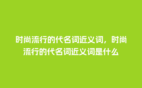 时尚流行的代名词近义词,时尚流行的代名词近义词是什么_服装百科_第1张_酷尚品 时尚流行的代名词近义词,时尚流行的代名词近义词是什么_https://www.kushangpin.com_服装百科_第1张