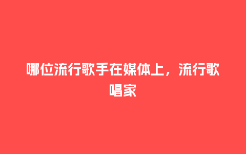 哪位流行歌手在媒体上,流行歌唱家_服装百科_第1张_酷尚品 哪位流行歌手在媒体上,流行歌唱家_https://www.kushangpin.com_服装百科_第1张