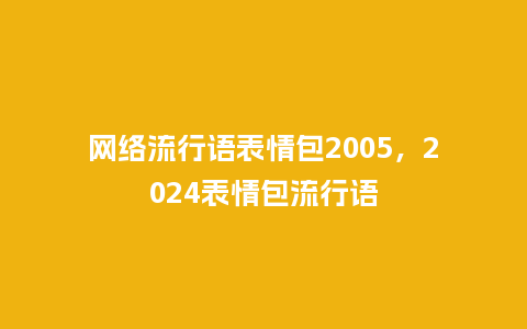 网络流行语表情包2005,2024表情包流行语_服装百科_第1张_酷尚品 网络流行语表情包2005,2024表情包流行语_https://www.kushangpin.com_服装百科_第1张