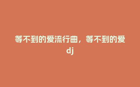 等不到的爱流行曲,等不到的爱dj_服装百科_第1张_酷尚品 等不到的爱流行曲,等不到的爱dj_https://www.kushangpin.com_服装百科_第1张