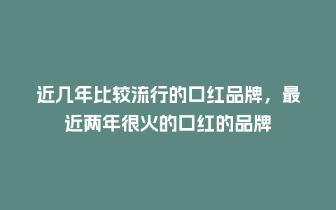近几年比较流行的口红品牌,最近两年很火的口红的品牌_服装百科_第1张_酷尚品 近几年比较流行的口红品牌,最近两年很火的口红的品牌_https://www.kushangpin.com_服装百科_第1张