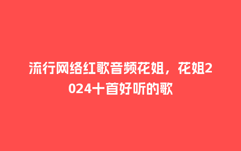 流行网络红歌音频花姐,花姐2024十首好听的歌_服装百科_第1张_酷尚品 流行网络红歌音频花姐,花姐2024十首好听的歌_https://www.kushangpin.com_服装百科_第1张