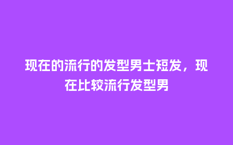 现在的流行的发型男士短发,现在比较流行发型男_服装百科_第1张_酷尚品 现在的流行的发型男士短发,现在比较流行发型男_https://www.kushangpin.com_服装百科_第1张