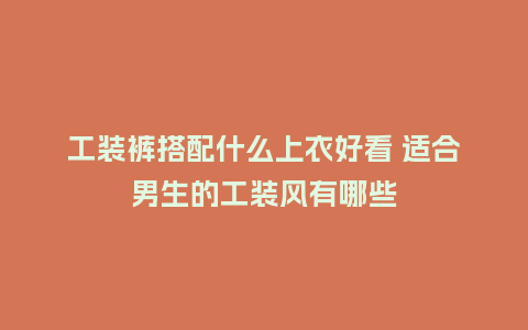 工装裤搭配什么上衣好看 适合男生的工装风有哪些_服装百科_第1张_酷尚品 工装裤搭配什么上衣好看 适合男生的工装风有哪些_https://www.kushangpin.com_服装百科_第1张
