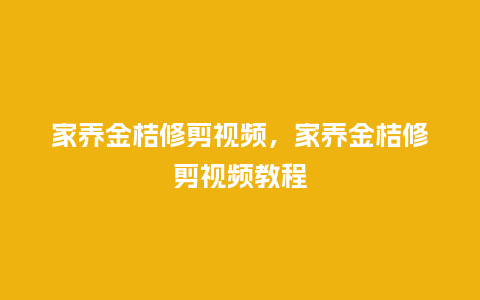 家养金桔修剪视频,家养金桔修剪视频教程_鲜花知识_第1张_酷尚品 家养金桔修剪视频,家养金桔修剪视频教程_https://www.kushangpin.com_鲜花知识_第1张