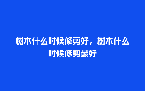 树木什么时候修剪好，树木什么时候修剪最好_https://www.kushangpin.com_鲜花知识_第1张