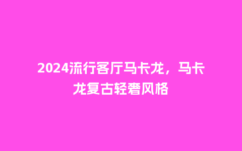2024流行客厅马卡龙,马卡龙复古轻奢风格_服装百科_第1张_酷尚品 2024流行客厅马卡龙,马卡龙复古轻奢风格_https://www.kushangpin.com_服装百科_第1张