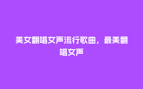 美女翻唱女声流行歌曲,最美翻唱女声_服装百科_第1张_酷尚品 美女翻唱女声流行歌曲,最美翻唱女声_https://www.kushangpin.com_服装百科_第1张