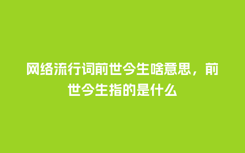网络流行词前世今生啥意思,前世今生指的是什么_服装百科_第1张_酷尚品 网络流行词前世今生啥意思,前世今生指的是什么_https://www.kushangpin.com_服装百科_第1张