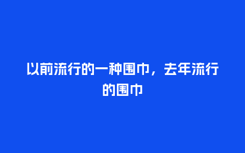 以前流行的一种围巾,去年流行的围巾_服装百科_第1张_酷尚品 以前流行的一种围巾,去年流行的围巾_https://www.kushangpin.com_服装百科_第1张