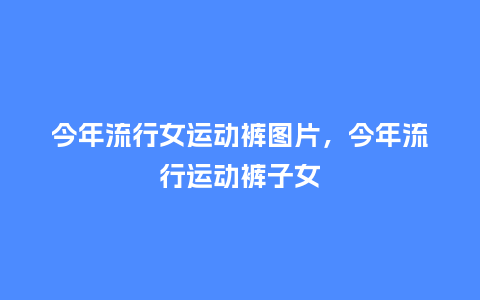 今年流行女运动裤图片,今年流行运动裤子女_服装百科_第1张_酷尚品 今年流行女运动裤图片,今年流行运动裤子女_https://www.kushangpin.com_服装百科_第1张