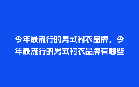 今年最流行的男式衬衣品牌,今年最流行的男式衬衣品牌有哪些_服装百科_第1张_酷尚品 今年最流行的男式衬衣品牌,今年最流行的男式衬衣品牌有哪些_https://www.kushangpin.com_服装百科_第1张