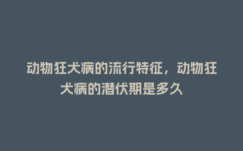 动物狂犬病的流行特征,动物狂犬病的潜伏期是多久_服装百科_第1张_酷尚品 动物狂犬病的流行特征,动物狂犬病的潜伏期是多久_https://www.kushangpin.com_服装百科_第1张